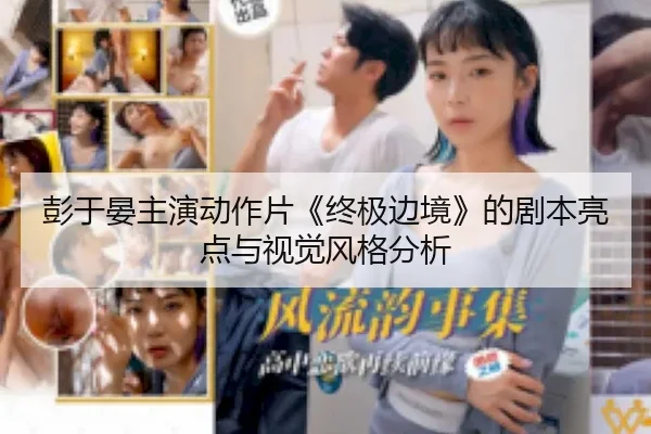彭于晏主演动作片《终极边境》的剧本亮点与视觉风格分析